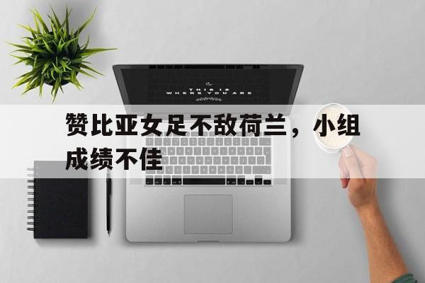 包含赞比亚女足不敌荷兰,小组成绩不佳的词条
