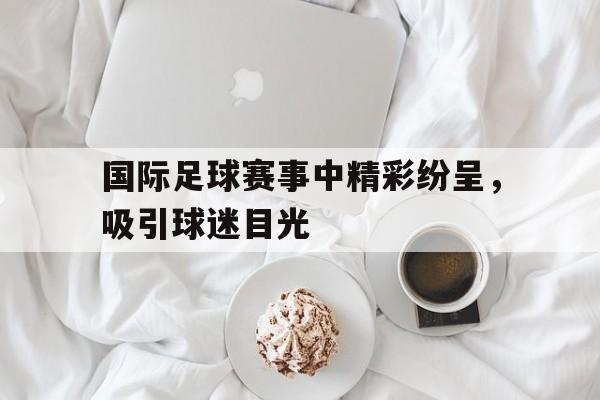包含国际足球赛事中精彩纷呈，吸引球迷目光的词条