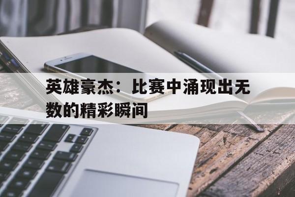 英雄豪杰：比赛中涌现出无数的精彩瞬间的简单介绍