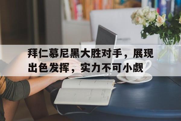 拜仁慕尼黑大胜对手，展现出色发挥，实力不可小觑的简单介绍